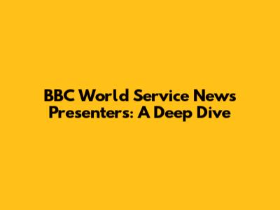 BBC World Service News Presenters: A Deep Dive
