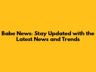 Babe News: Stay Updated with the Latest News and Trends