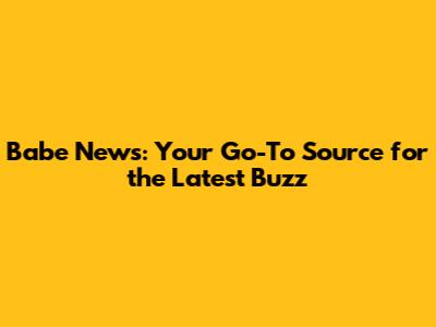 Babe News: Your Go-To Source for the Latest Buzz