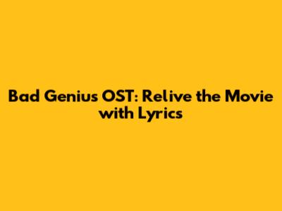 Bad Genius OST: Relive the Movie with Lyrics