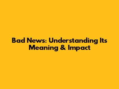 Bad News: Understanding Its Meaning & Impact
