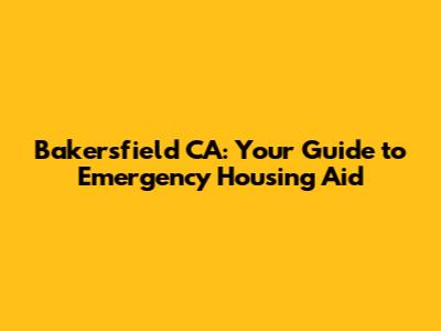 Bakersfield CA: Your Guide to Emergency Housing Aid
