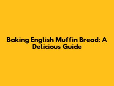 Baking English Muffin Bread: A Delicious Guide