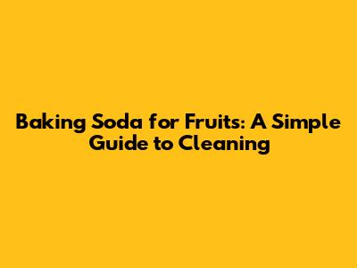 Baking Soda for Fruits: A Simple Guide to Cleaning