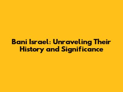 Bani Israel: Unraveling Their History and Significance
