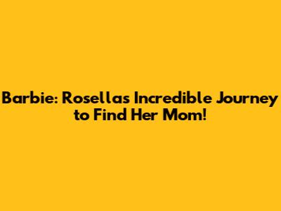 Barbie: Rosella's Incredible Journey to Find Her Mom!