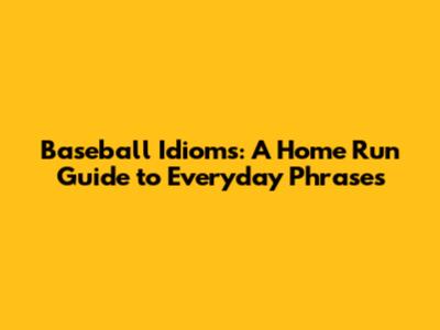 Baseball Idioms: A Home Run Guide to Everyday Phrases