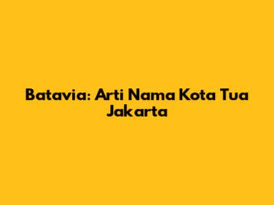 Batavia: Arti Nama Kota Tua Jakarta
