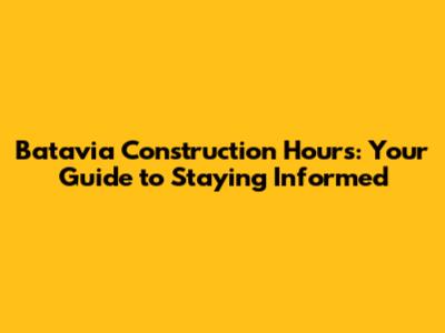 Batavia Construction Hours: Your Guide to Staying Informed
