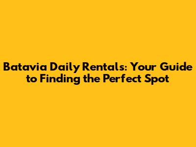 Batavia Daily Rentals: Your Guide to Finding the Perfect Spot