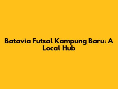 Batavia Futsal Kampung Baru: A Local Hub