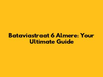 Bataviastraat 6 Almere: Your Ultimate Guide