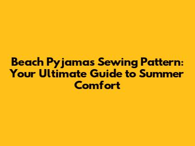 Beach Pyjamas Sewing Pattern: Your Ultimate Guide to Summer Comfort