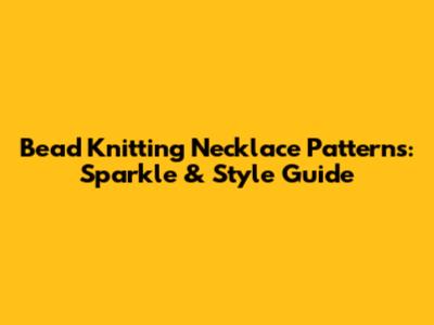 Bead Knitting Necklace Patterns: Sparkle & Style Guide