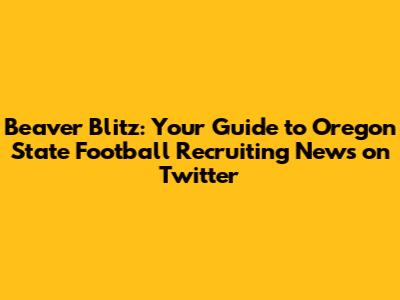 Beaver Blitz: Your Guide to Oregon State Football Recruiting News on Twitter