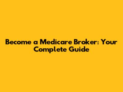 Become a Medicare Broker: Your Complete Guide