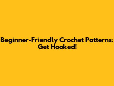 Beginner-Friendly Crochet Patterns: Get Hooked!