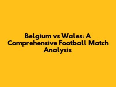 Belgium vs Wales: A Comprehensive Football Match Analysis