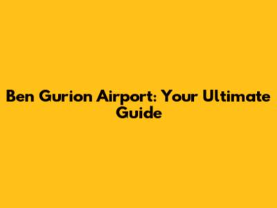 Ben Gurion Airport: Your Ultimate Guide