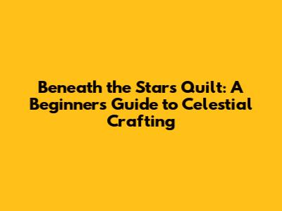 Beneath the Stars Quilt: A Beginner's Guide to Celestial Crafting