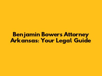 Benjamin Bowers Attorney Arkansas: Your Legal Guide