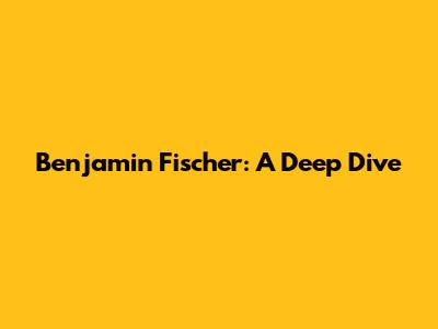 Benjamin Fischer: A Deep Dive
