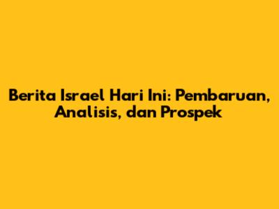 Berita Israel Hari Ini: Pembaruan, Analisis, dan Prospek
