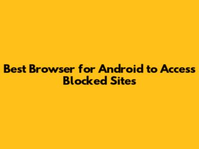 Best Browser for Android to Access Blocked Sites
