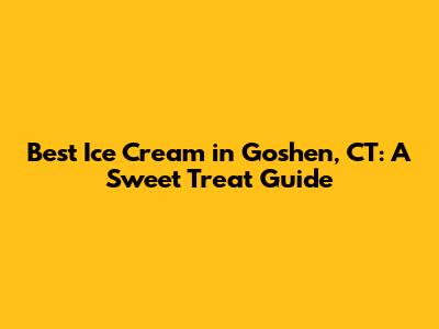 Best Ice Cream in Goshen, CT: A Sweet Treat Guide