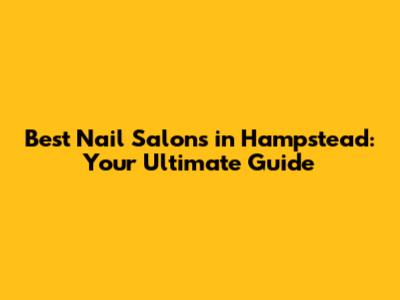 Best Nail Salons in Hampstead: Your Ultimate Guide