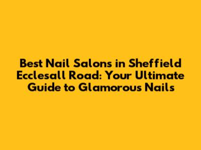 Best Nail Salons in Sheffield Ecclesall Road: Your Ultimate Guide to Glamorous Nails