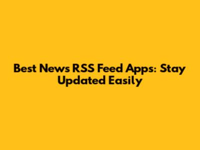 Best News RSS Feed Apps: Stay Updated Easily