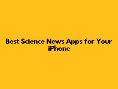 Best Science News Apps for Your iPhone