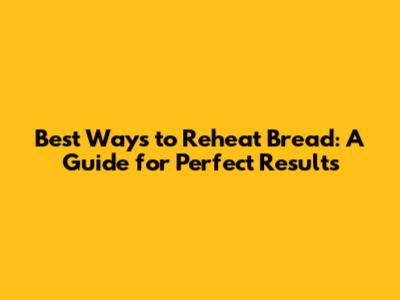 Best Ways to Reheat Bread: A Guide for Perfect Results