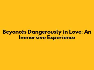 Beyoncé's Dangerously in Love: An Immersive Experience