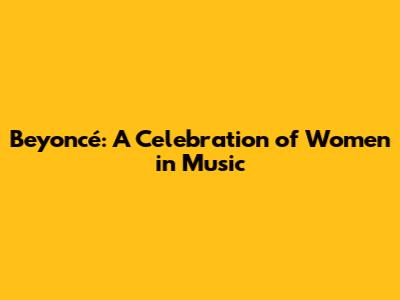 Beyoncé: A Celebration of Women in Music