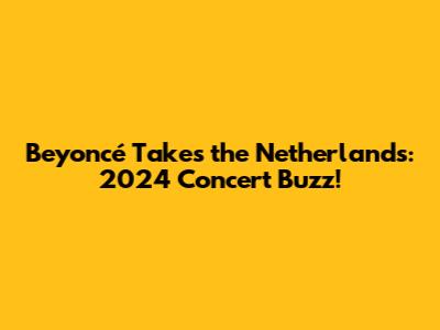 Beyoncé Takes the Netherlands: 2024 Concert Buzz!