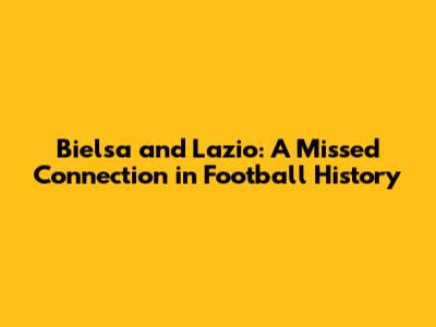 Bielsa and Lazio: A Missed Connection in Football History