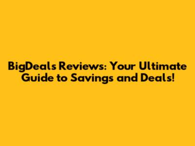 BigDeals Reviews: Your Ultimate Guide to Savings and Deals!