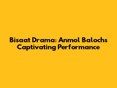 Bisaat Drama: Anmol Baloch's Captivating Performance