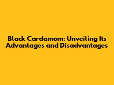 Black Cardamom: Unveiling Its Advantages and Disadvantages