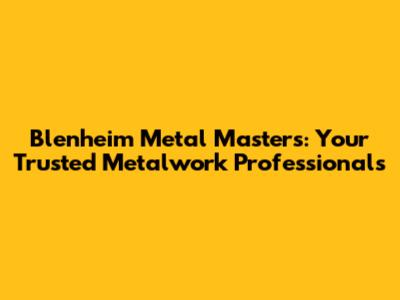 Blenheim Metal Masters: Your Trusted Metalwork Professionals
