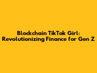 Blockchain TikTok Girl: Revolutionizing Finance for Gen Z