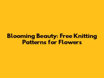 Blooming Beauty: Free Knitting Patterns for Flowers