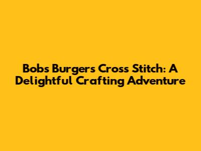 Bob's Burgers Cross Stitch: A Delightful Crafting Adventure