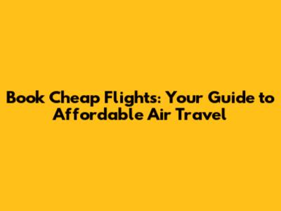 Book Cheap Flights: Your Guide to Affordable Air Travel