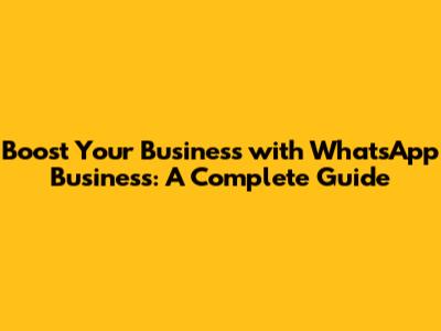 Boost Your Business with WhatsApp Business: A Complete Guide