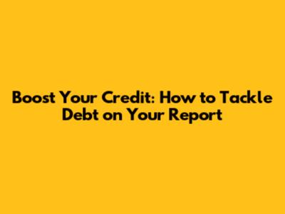 Boost Your Credit: How to Tackle Debt on Your Report