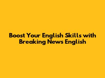 Boost Your English Skills with Breaking News English