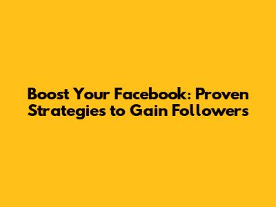 Boost Your Facebook: Proven Strategies to Gain Followers